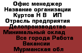 Офис-менеджер › Название организации ­ Куртов Н.В., ИП › Отрасль предприятия ­ Делопроизводство › Минимальный оклад ­ 25 000 - Все города Работа » Вакансии   . Мурманская обл.,Кандалакша г.